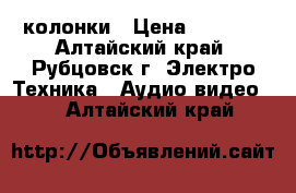 колонки › Цена ­ 1 200 - Алтайский край, Рубцовск г. Электро-Техника » Аудио-видео   . Алтайский край